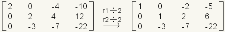 Matrix row 1: 2,0,-4,-10; row 2: 0,2,4,12; row 3: 0,-3,-7,-22 transformed row 1 divide by 2, row 2 divided by 2 gives Matrix row 1: 1,0,-2,-5; row 2: 0,1,2,6; row 3: 0,-3,-7,-22