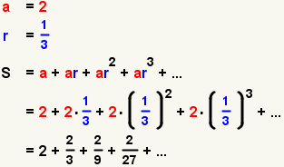 a = 2; r = 1/3; S = a+ar+ar^2+ar^3+...; S = 2+2(1/3)+2(1/3)^2+2(1/3)^3+...; S = 2+(2/3)+(2/9)+(2/27)+...